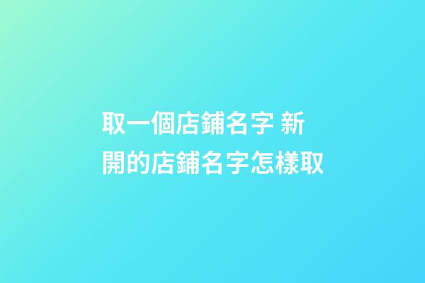 取一個店鋪名字 新開的店鋪名字怎樣取-第1張-店鋪起名-玄機派
